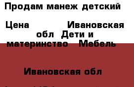Продам манеж детский › Цена ­ 2 500 - Ивановская обл. Дети и материнство » Мебель   . Ивановская обл.